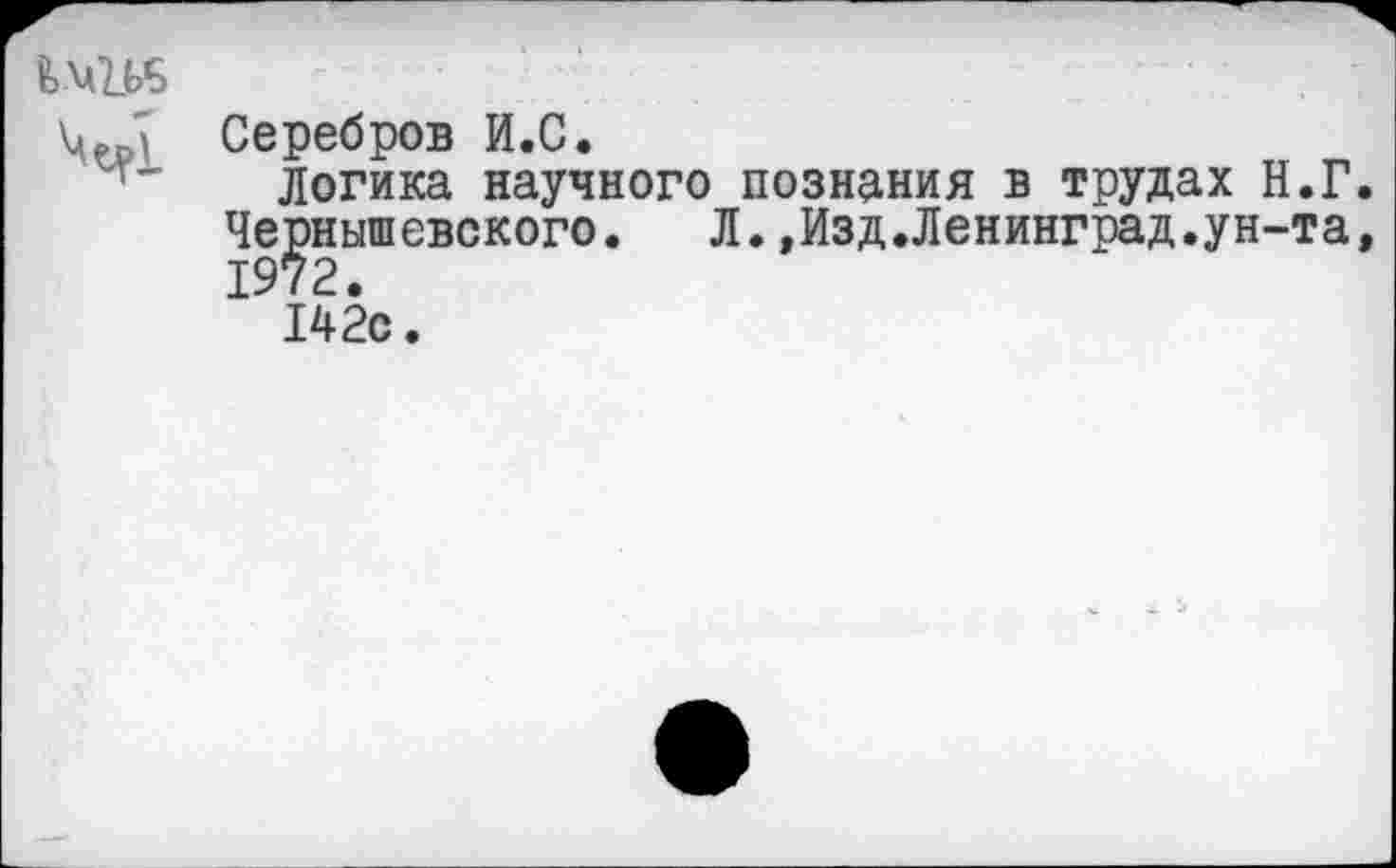 ﻿Серебров И.С.
Логика научного познания в трудах Н.Г Чернышевского. Л.»Изд.Ленинград.ун-та 1972.
142с.